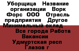 Уборщица › Название организации ­ Ворк Форс, ООО › Отрасль предприятия ­ Другое › Минимальный оклад ­ 24 000 - Все города Работа » Вакансии   . Удмуртская респ.,Глазов г.